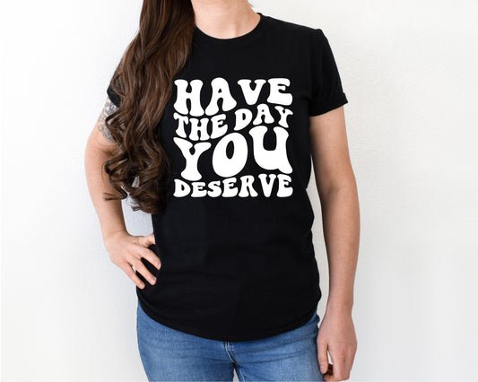 Have the day you deserve shirt